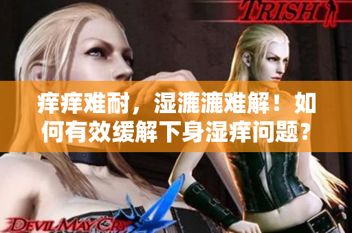 癢癢難耐，濕漉漉難解！如何有效緩解下身濕癢問題？