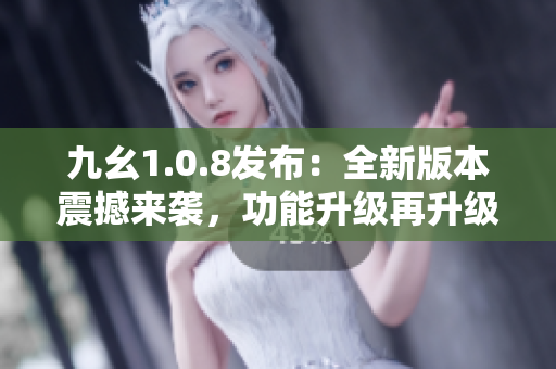 九幺1.0.8發(fā)布：全新版本震撼來襲，功能升級再升級