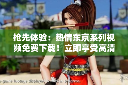 搶先體驗：熱情東京系列視頻免費下載！立即享受高清內容！
