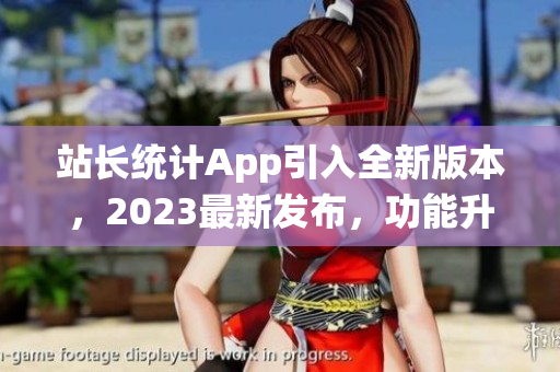 站長統(tǒng)計App引入全新版本，2023最新發(fā)布，功能升級迎來新變革