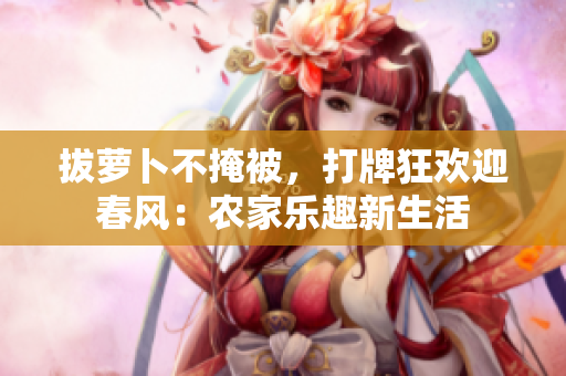 拔蘿卜不掩被，打牌狂歡迎春風：農家樂趣新生活