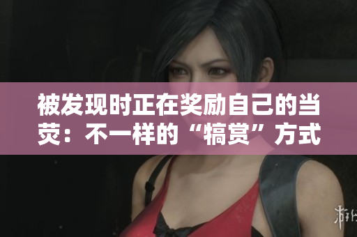 被發(fā)現時正在獎勵自己的當熒：不一樣的“犒賞”方式