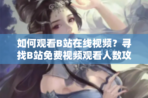 如何觀看B站在線視頻？尋找B站免費視頻觀看人數攻略