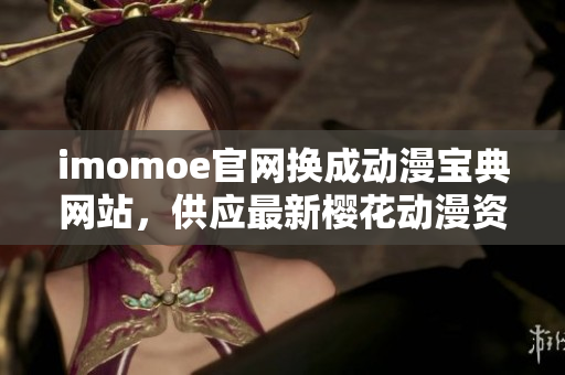 imomoe官網(wǎng)換成動(dòng)漫寶典網(wǎng)站，供應(yīng)最新櫻花動(dòng)漫資源