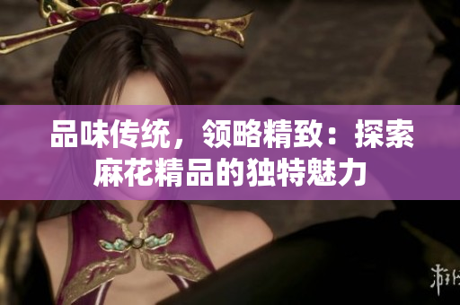 品味傳統(tǒng)，領略精致：探索麻花精品的獨特魅力