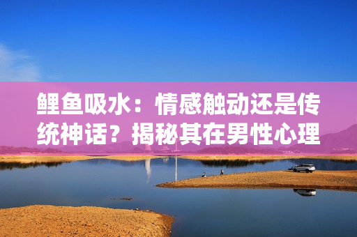 鯉魚吸水：情感觸動(dòng)還是傳統(tǒng)神話？揭秘其在男性心理中的作用