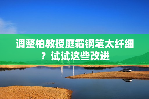 調(diào)整柏教授庭霜鋼筆太纖細(xì)？試試這些改進(jìn)