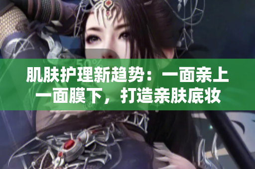 肌膚護(hù)理新趨勢：一面親上一面膜下，打造親膚底妝