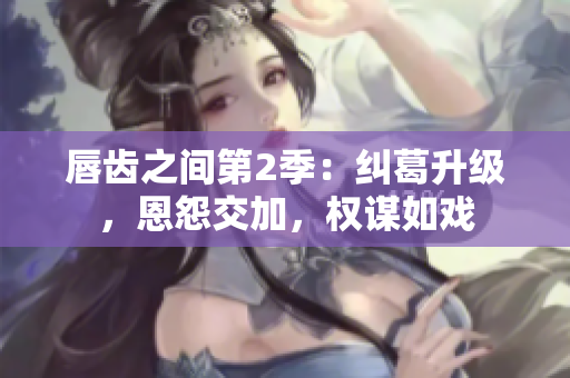 唇齒之間第2季：糾葛升級(jí)，恩怨交加，權(quán)謀如戲