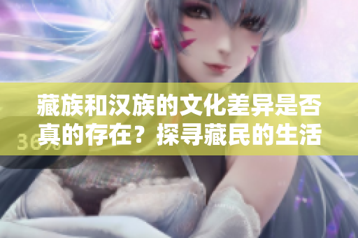 藏族和漢族的文化差異是否真的存在？探尋藏民的生活方式和價值觀