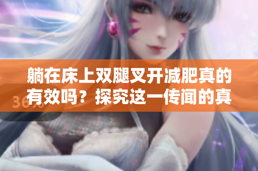 躺在床上雙腿叉開減肥真的有效嗎？探究這一傳聞的真相