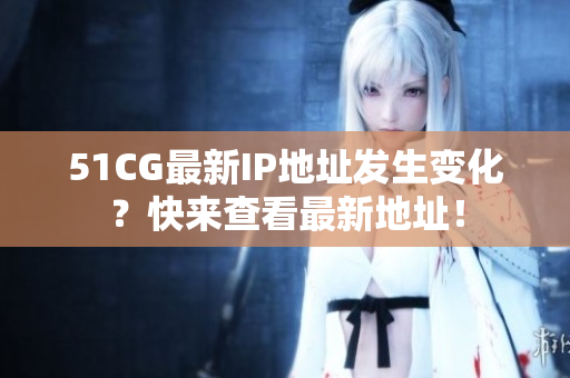 51CG最新IP地址發(fā)生變化？快來查看最新地址！