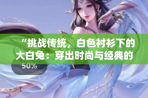 “挑戰(zhàn)傳統(tǒng)，白色襯衫下的大白兔：穿出時(shí)尚與經(jīng)典的完美融合！”