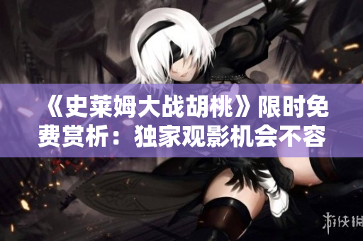 《史萊姆大戰(zhàn)胡桃》限時(shí)免費(fèi)賞析：獨(dú)家觀影機(jī)會(huì)不容錯(cuò)過(guò)