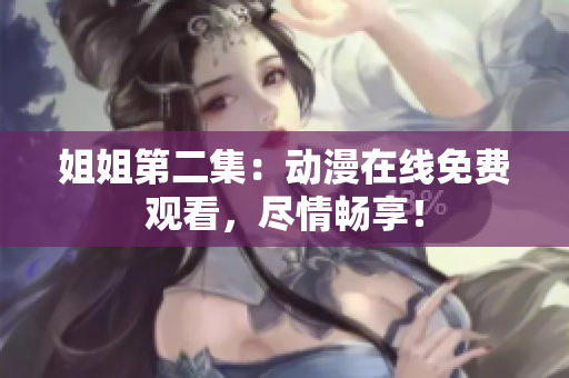 姐姐第二集：動(dòng)漫在線免費(fèi)觀看，盡情暢享！