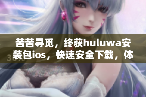 苦苦尋覓，終獲huluwa安裝包ios，快速安全下載，體驗全新視聽享受