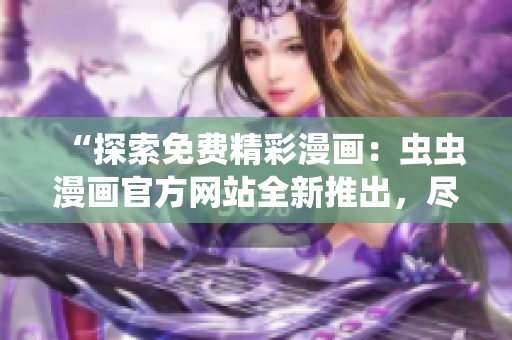 “探索免費(fèi)精彩漫畫：蟲蟲漫畫官方網(wǎng)站全新推出，盡享高清熱門漫畫！”