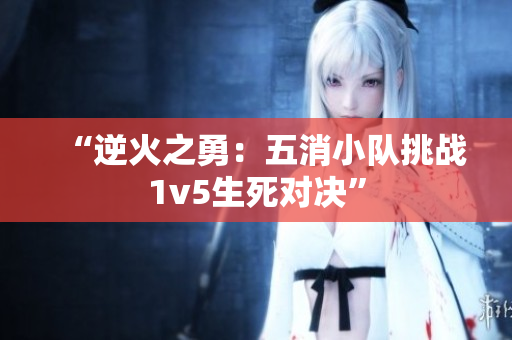 “逆火之勇：五消小隊挑戰(zhàn)1v5生死對決”