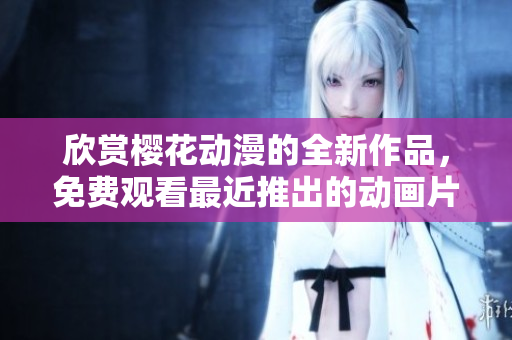 欣賞櫻花動漫的全新作品，免費觀看最近推出的動畫片