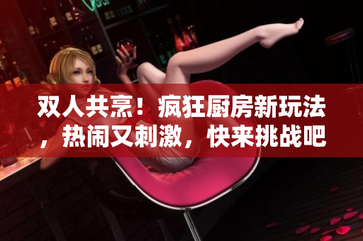 雙人共烹！瘋狂廚房新玩法，熱鬧又刺激，快來挑戰(zhàn)吧！