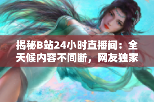 揭秘B站24小時(shí)直播間：全天候內(nèi)容不間斷，網(wǎng)友獨(dú)家探秘直播背后的秘密