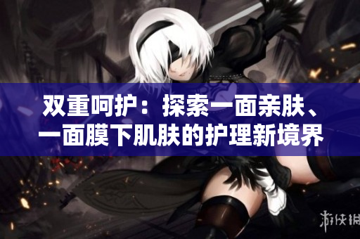 雙重呵護(hù)：探索一面親膚、一面膜下肌膚的護(hù)理新境界