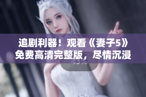 追劇利器！觀看《妻子5》免費(fèi)高清完整版，盡情沉浸影視世界