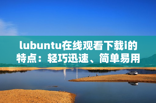 lubuntu在線觀看下載i的特點(diǎn)：輕巧迅速、簡(jiǎn)單易用