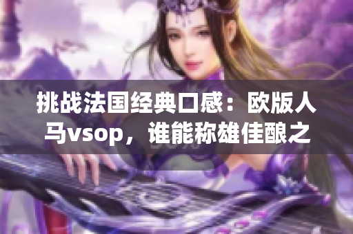 挑戰(zhàn)法國經(jīng)典口感：歐版人馬vsop，誰能稱雄佳釀之爭？