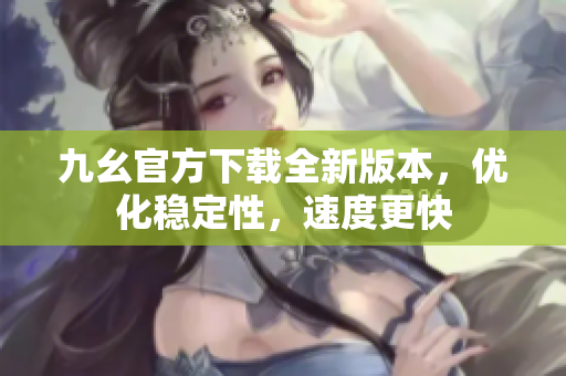 九幺官方下載全新版本，優(yōu)化穩(wěn)定性，速度更快