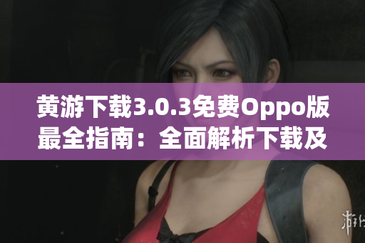 黃游下載3.0.3免費Oppo版最全指南：全面解析下載及安裝步驟