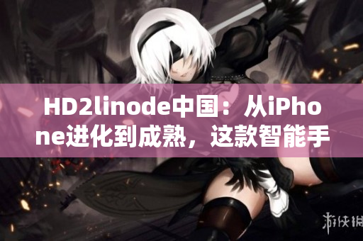 HD2linode中國：從iPhone進(jìn)化到成熟，這款智能手機(jī)在國內(nèi)市場的表現(xiàn)如何？