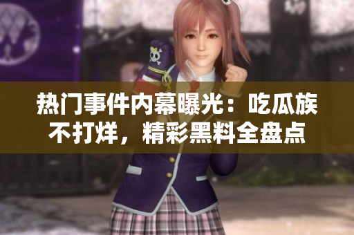 熱門事件內(nèi)幕曝光：吃瓜族不打烊，精彩黑料全盤點