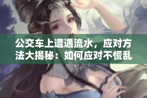 公交車上遭遇流水，應(yīng)對方法大揭秘：如何應(yīng)對不慌亂？
