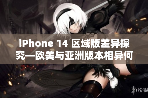 iPhone 14 區(qū)域版差異探究—?dú)W美與亞洲版本相異何處？