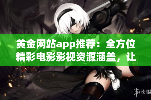 黃金網(wǎng)站app推薦：全方位精彩電影影視資源涵蓋，讓您盡情暢享片片好戲