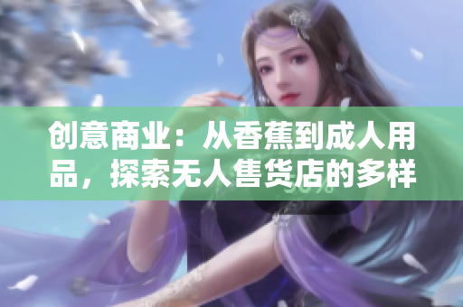 創(chuàng)意商業(yè)：從香蕉到成人用品，探索無人售貨店的多樣化服務(wù)