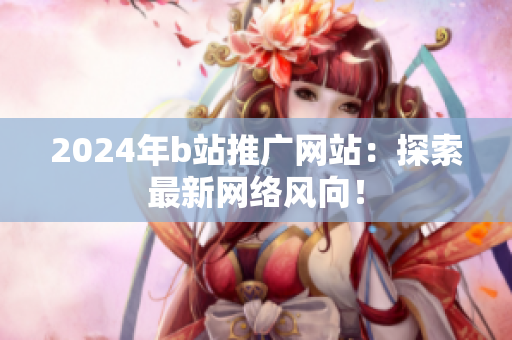 2024年b站推廣網(wǎng)站：探索最新網(wǎng)絡風向！