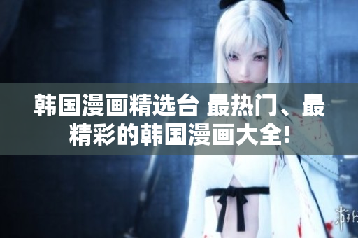 韓國(guó)漫畫(huà)精選臺(tái) 最熱門(mén)、最精彩的韓國(guó)漫畫(huà)大全!