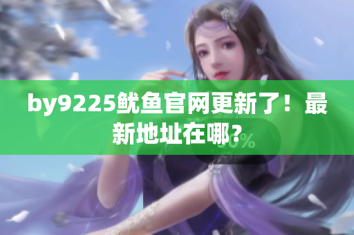 by9225魷魚(yú)官網(wǎng)更新了！最新地址在哪？