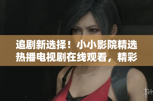 追劇新選擇！小小影院精選熱播電視劇在線觀看，精彩不容錯過