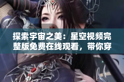 探索宇宙之美：星空視頻完整版免費(fèi)在線觀看，帶你穿越宇宙奇觀！