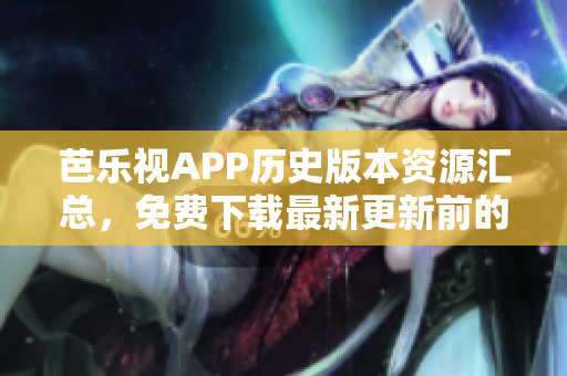 芭樂視APP歷史版本資源匯總，免費(fèi)下載最新更新前的老版本應(yīng)用程序
