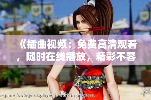 《插曲視頻：免費(fèi)高清觀看，隨時在線播放，精彩不容錯過！》