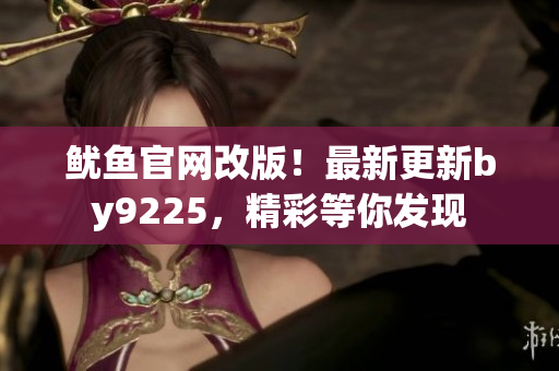 魷魚官網(wǎng)改版！最新更新by9225，精彩等你發(fā)現(xiàn)