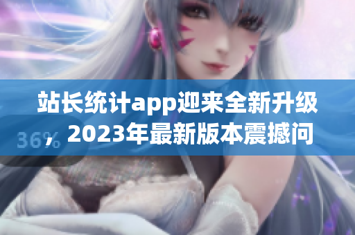 站長統(tǒng)計app迎來全新升級，2023年最新版本震撼問世
