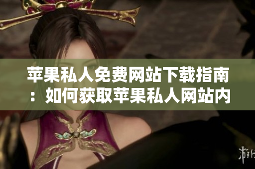 蘋果私人免費(fèi)網(wǎng)站下載指南：如何獲取蘋果私人網(wǎng)站內(nèi)容
