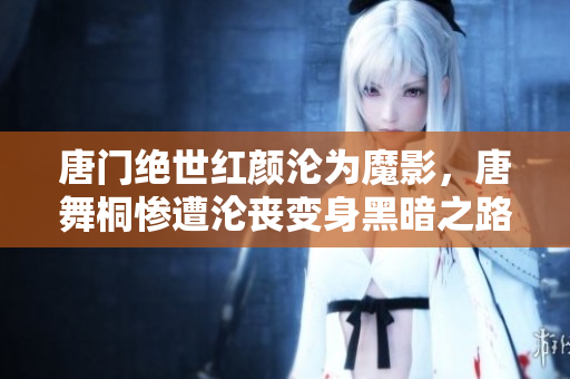 唐門絕世紅顏淪為魔影，唐舞桐慘遭淪喪變身黑暗之路