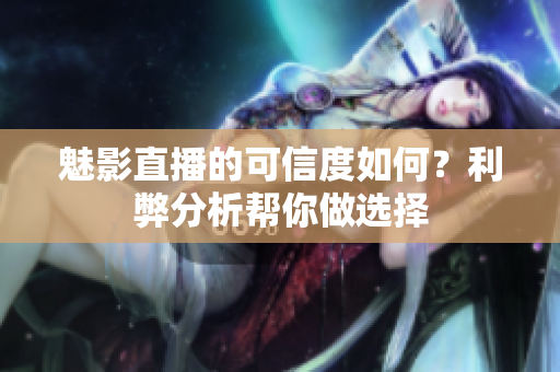 魅影直播的可信度如何？利弊分析幫你做選擇