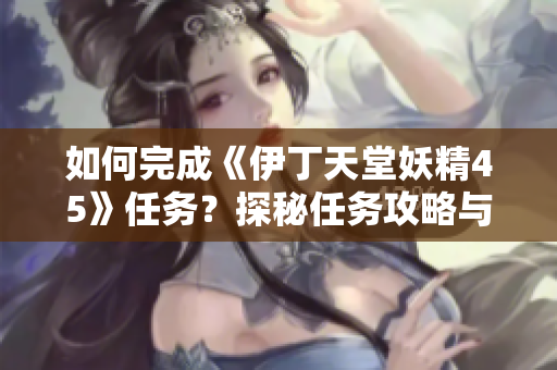 如何完成《伊丁天堂妖精45》任務(wù)？探秘任務(wù)攻略與技巧